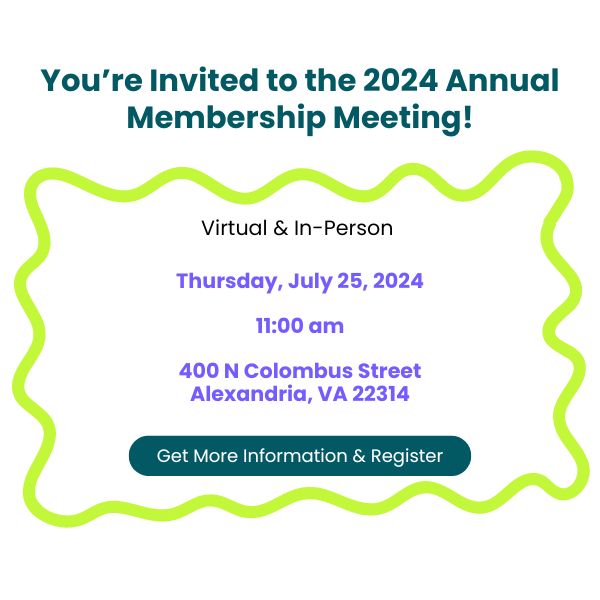 You're invited to the 2024 annual membership meeting. Virtual and in person on Thursday July 25 2024 at 11am at 400 n Columbus street Alexandria VA Click for more information and to register